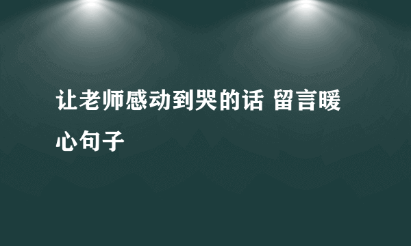 让老师感动到哭的话 留言暖心句子