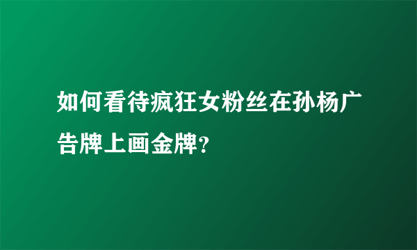 如何看待疯狂女粉丝在孙杨广告牌上画金牌？