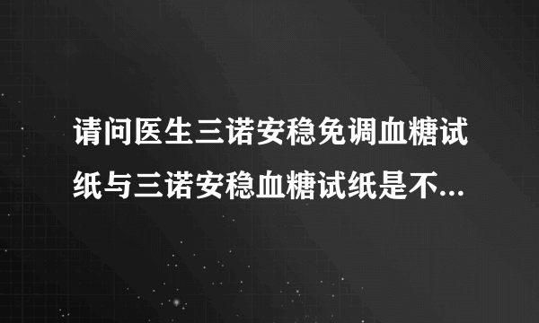 请问医生三诺安稳免调血糖试纸与三诺安稳血糖试纸是不是一样？