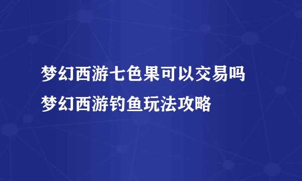 梦幻西游七色果可以交易吗 梦幻西游钓鱼玩法攻略