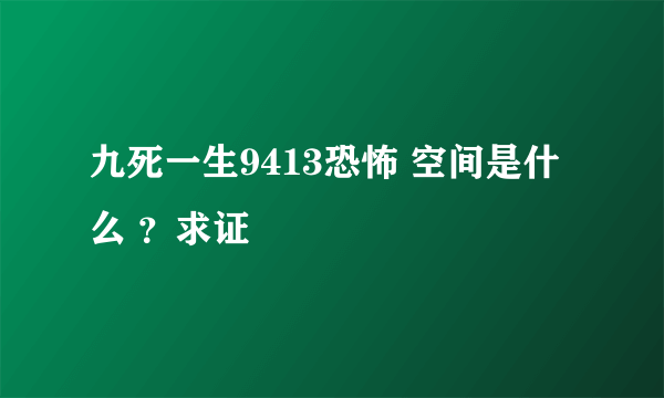 九死一生9413恐怖 空间是什么 ？求证