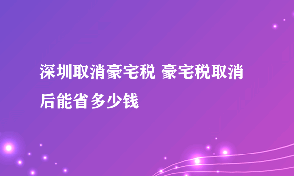 深圳取消豪宅税 豪宅税取消后能省多少钱