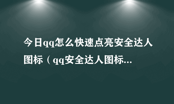 今日qq怎么快速点亮安全达人图标（qq安全达人图标怎么点亮）