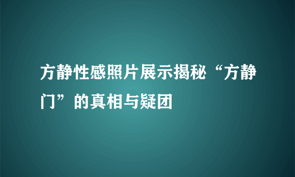 方静性感照片展示揭秘“方静门”的真相与疑团