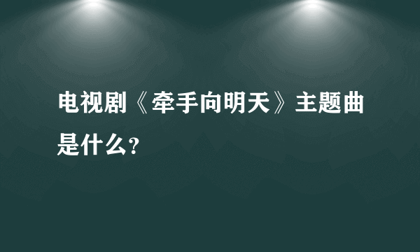 电视剧《牵手向明天》主题曲是什么？