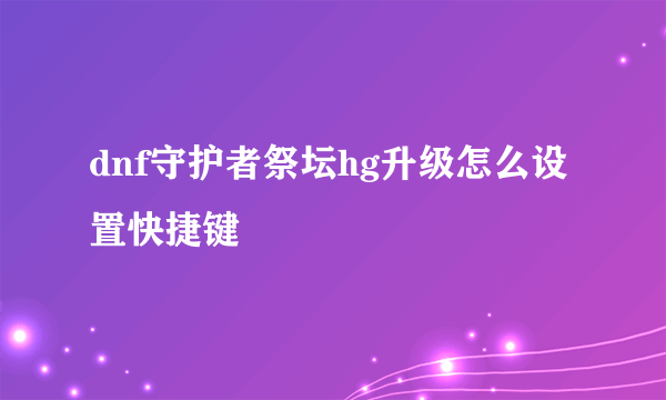 dnf守护者祭坛hg升级怎么设置快捷键