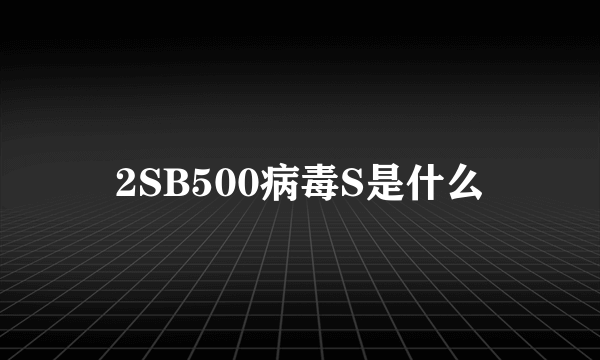 2SB500病毒S是什么