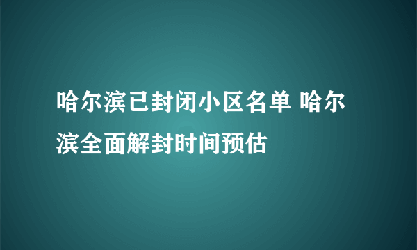 哈尔滨已封闭小区名单 哈尔滨全面解封时间预估