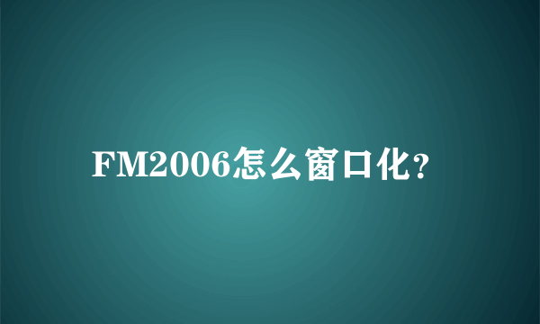 FM2006怎么窗口化？