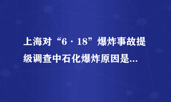 上海对“6·18”爆炸事故提级调查中石化爆炸原因是什么-飞外