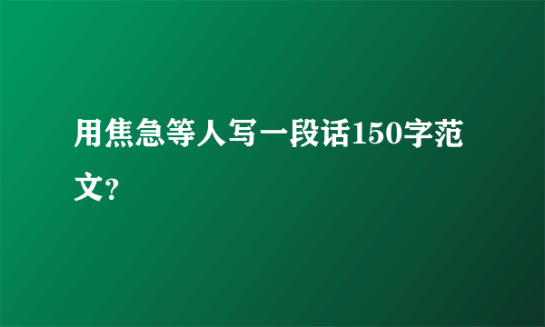 用焦急等人写一段话150字范文？