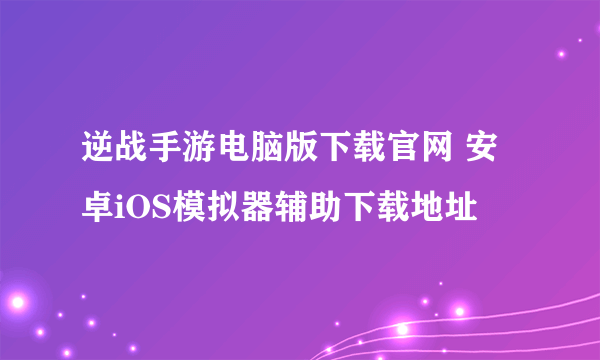 逆战手游电脑版下载官网 安卓iOS模拟器辅助下载地址