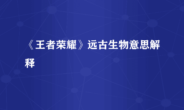 《王者荣耀》远古生物意思解释