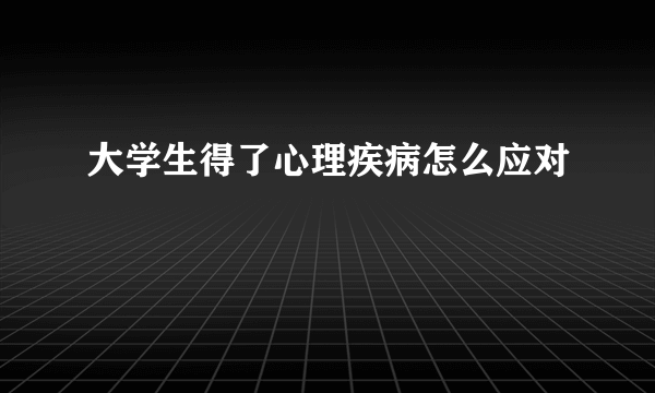 大学生得了心理疾病怎么应对