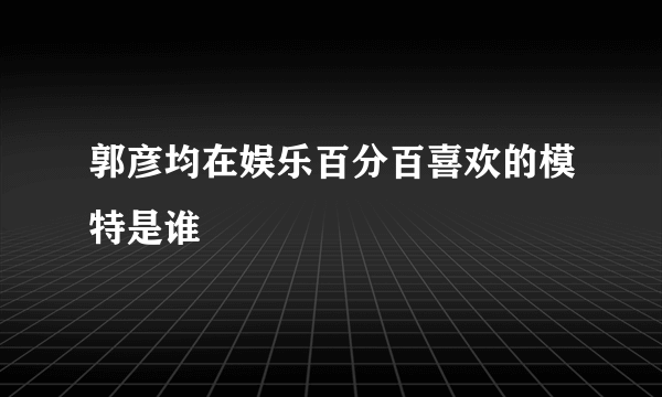 郭彦均在娱乐百分百喜欢的模特是谁