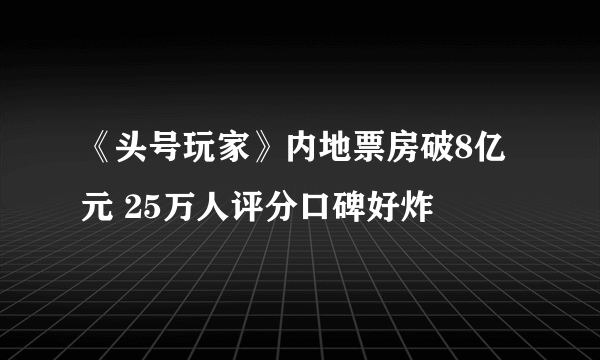 《头号玩家》内地票房破8亿元 25万人评分口碑好炸