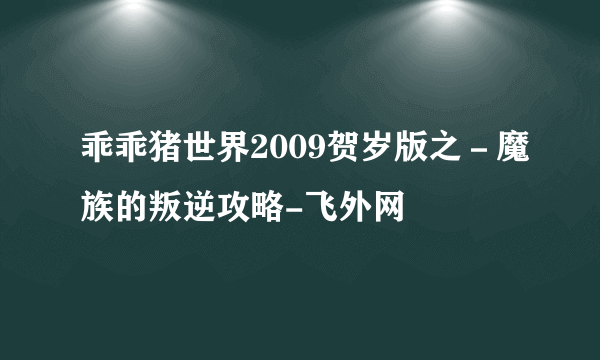 乖乖猪世界2009贺岁版之－魔族的叛逆攻略-飞外网