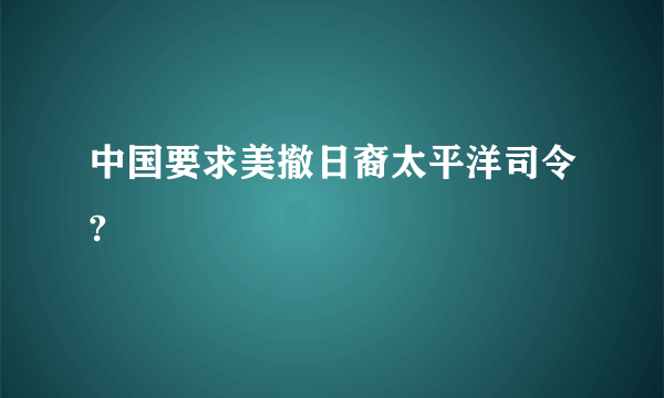 中国要求美撤日裔太平洋司令?