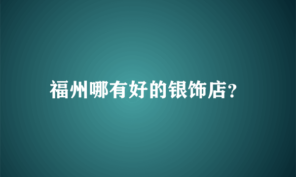 福州哪有好的银饰店？