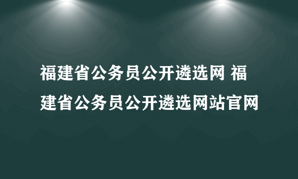 福建省公务员公开遴选网 福建省公务员公开遴选网站官网