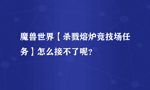 魔兽世界【杀戮熔炉竞技场任务】怎么接不了呢？