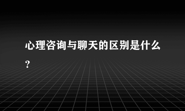 心理咨询与聊天的区别是什么？