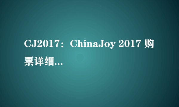 CJ2017：ChinaJoy 2017 购票详细全方位攻略指南