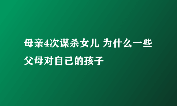 母亲4次谋杀女儿 为什么一些父母对自己的孩子