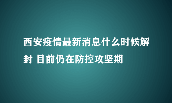 西安疫情最新消息什么时候解封 目前仍在防控攻坚期