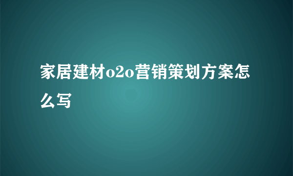 家居建材o2o营销策划方案怎么写