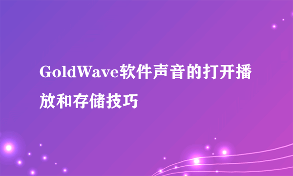 GoldWave软件声音的打开播放和存储技巧