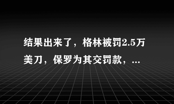 结果出来了，格林被罚2.5万美刀，保罗为其交罚款，这样的火箭队怎么样？