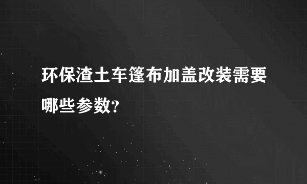 环保渣土车篷布加盖改装需要哪些参数？