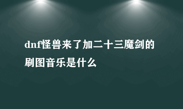 dnf怪兽来了加二十三魔剑的刷图音乐是什么