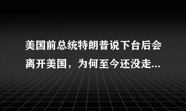 美国前总统特朗普说下台后会离开美国，为何至今还没走，有何目的？