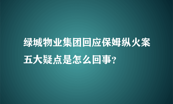 绿城物业集团回应保姆纵火案五大疑点是怎么回事？