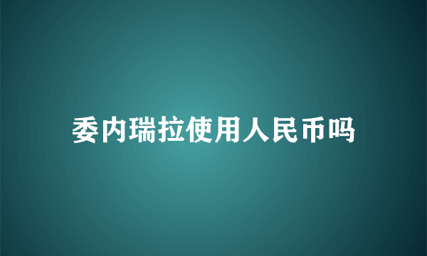 委内瑞拉使用人民币吗