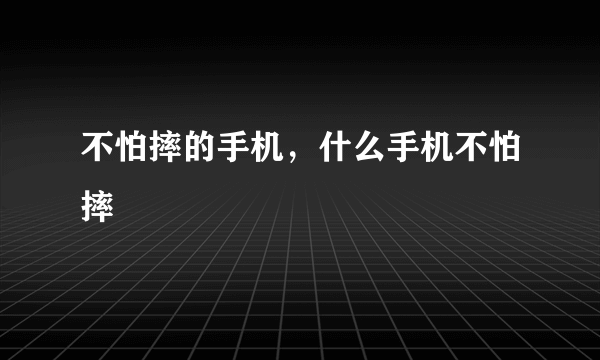 不怕摔的手机，什么手机不怕摔