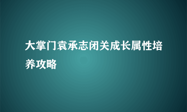 大掌门袁承志闭关成长属性培养攻略