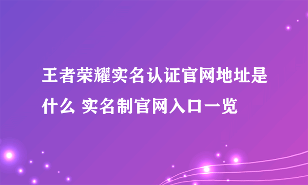 王者荣耀实名认证官网地址是什么 实名制官网入口一览