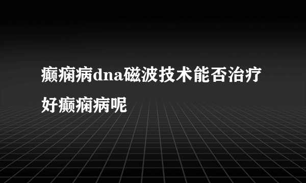 癫痫病dna磁波技术能否治疗好癫痫病呢