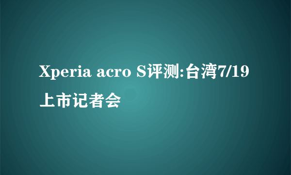 Xperia acro S评测:台湾7/19上市记者会