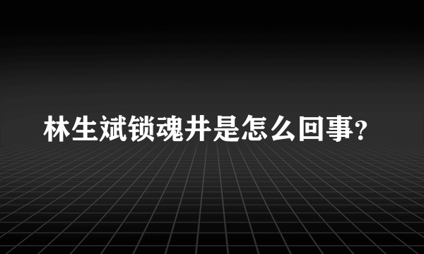 林生斌锁魂井是怎么回事？