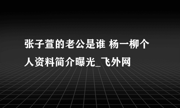 张子萱的老公是谁 杨一柳个人资料简介曝光_飞外网