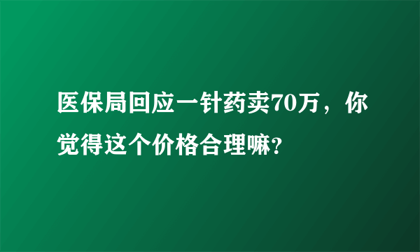 医保局回应一针药卖70万，你觉得这个价格合理嘛？