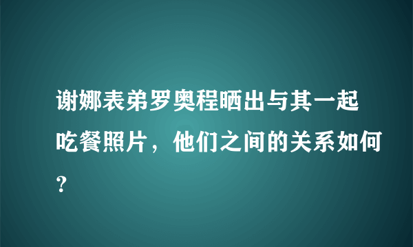 谢娜表弟罗奥程晒出与其一起吃餐照片，他们之间的关系如何？