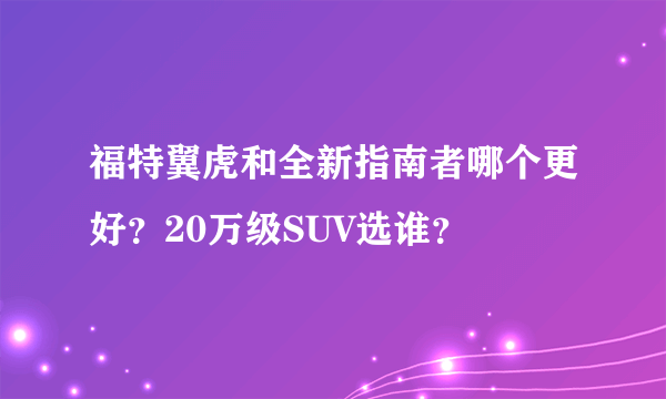 福特翼虎和全新指南者哪个更好？20万级SUV选谁？