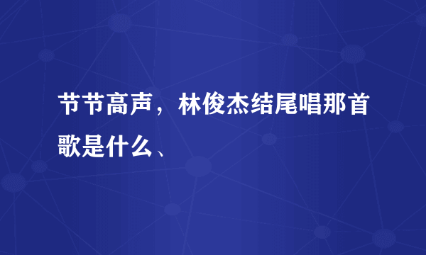 节节高声，林俊杰结尾唱那首歌是什么、