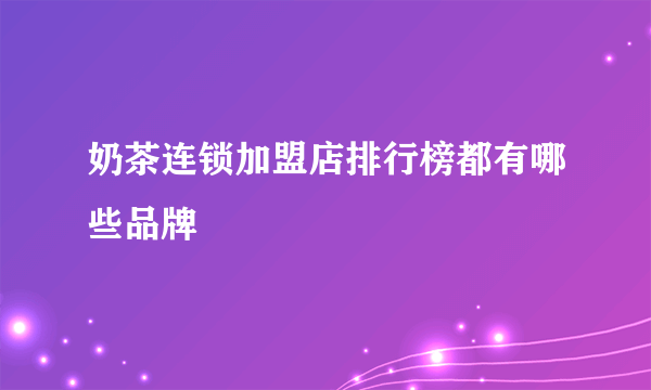 奶茶连锁加盟店排行榜都有哪些品牌