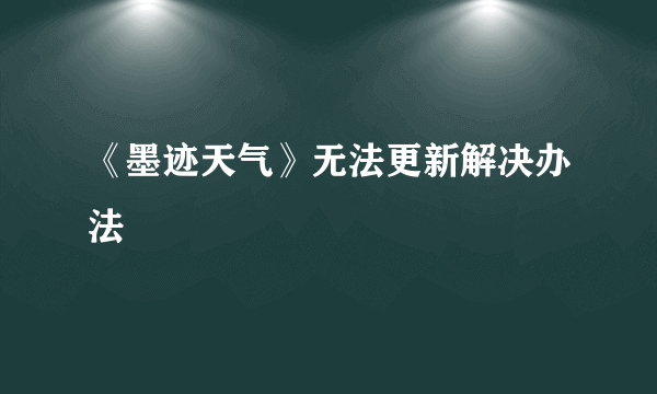 《墨迹天气》无法更新解决办法